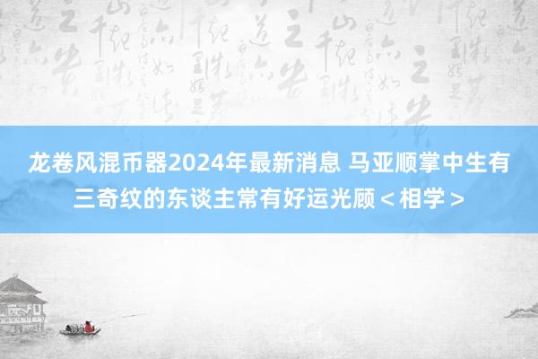 龙卷风混币器2024年最新消息 马亚顺掌中生有三奇纹的东谈主常有好运光顾＜相学＞