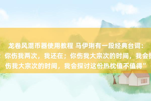 龙卷风混币器使用教程 马伊琍有一段经典台词：“你伤我一次，我没走；你伤我两次，我还在；你伤我大宗次的时间，我会探讨这份热枕值不值得”