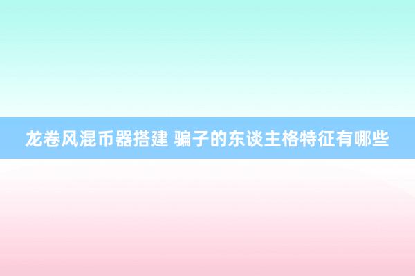 龙卷风混币器搭建 骗子的东谈主格特征有哪些